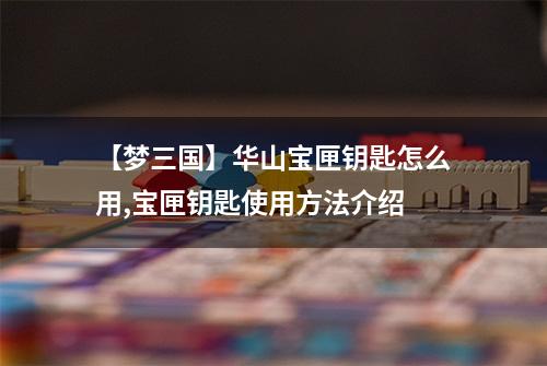 【梦三国】华山宝匣钥匙怎么用,宝匣钥匙使用方法介绍