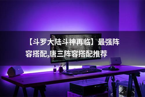 【斗罗大陆斗神再临】最强阵容搭配,唐三阵容搭配推荐