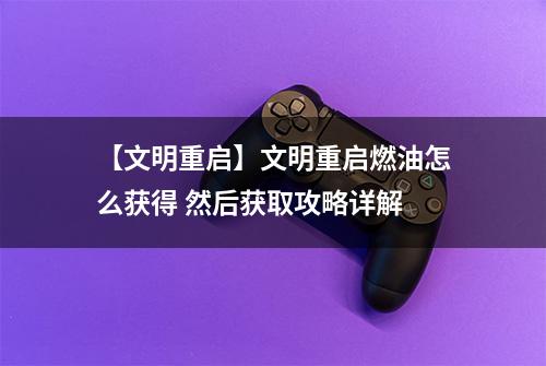 【文明重启】文明重启燃油怎么获得 然后获取攻略详解