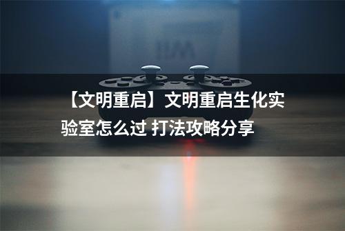 【文明重启】文明重启生化实验室怎么过 打法攻略分享