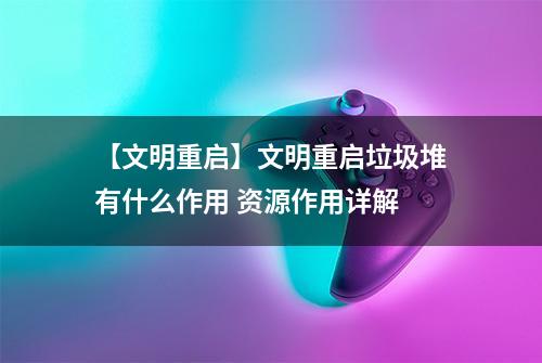 【文明重启】文明重启垃圾堆有什么作用 资源作用详解