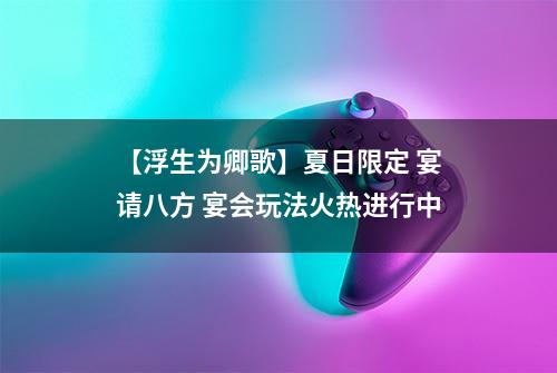 【浮生为卿歌】夏日限定 宴请八方 宴会玩法火热进行中