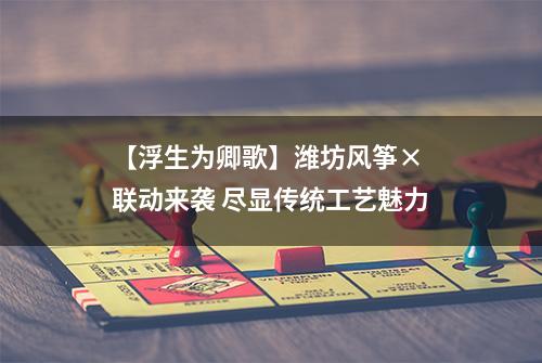 【浮生为卿歌】潍坊风筝× 联动来袭 尽显传统工艺魅力