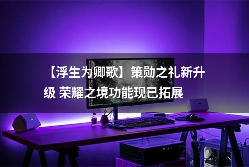 【浮生为卿歌】策勋之礼新升级 荣耀之境功能现已拓展