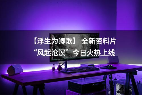 【浮生为卿歌】 全新资料片“风起沧溟”今日火热上线