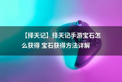 【择天记】择天记手游宝石怎么获得 宝石获得方法详解