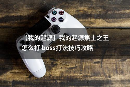 【我的起源】我的起源焦土之王怎么打 boss打法技巧攻略