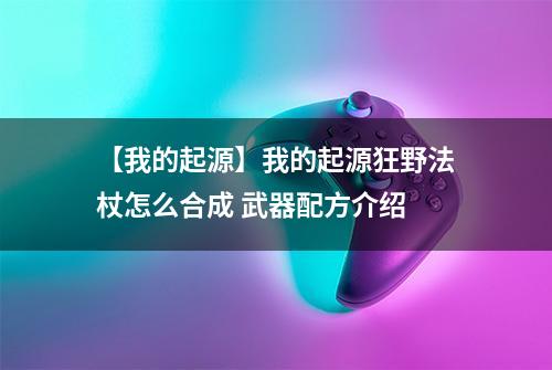 【我的起源】我的起源狂野法杖怎么合成 武器配方介绍