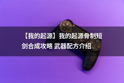 【我的起源】我的起源骨制短剑合成攻略 武器配方介绍