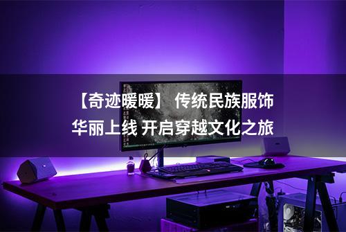 【奇迹暖暖】 传统民族服饰华丽上线 开启穿越文化之旅