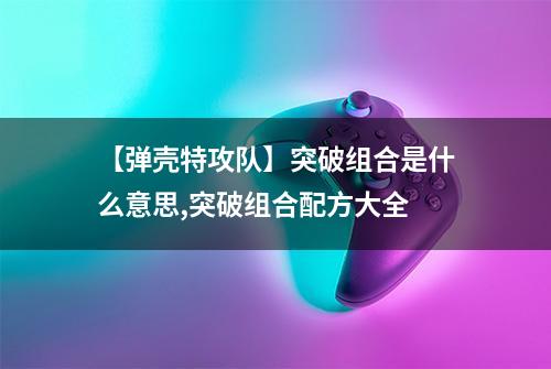 【弹壳特攻队】突破组合是什么意思,突破组合配方大全
