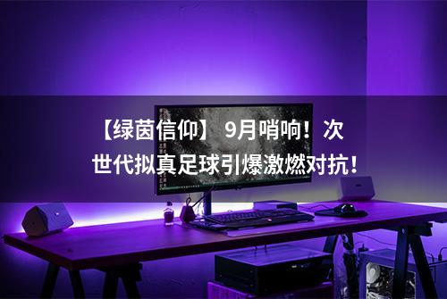 【绿茵信仰】 9月哨响！次世代拟真足球引爆激燃对抗！