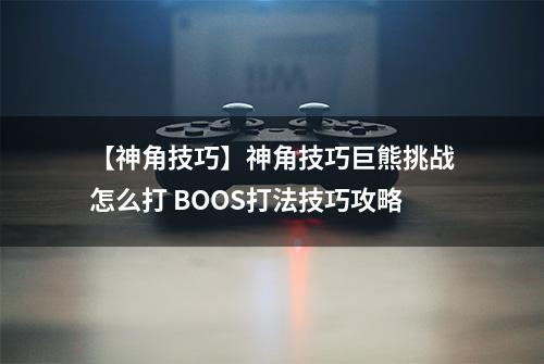 【神角技巧】神角技巧巨熊挑战怎么打 BOOS打法技巧攻略