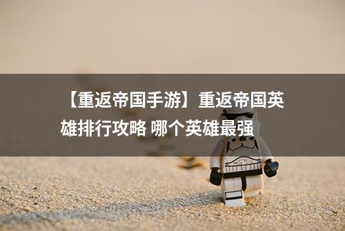 【重返帝国手游】重返帝国英雄排行攻略 哪个英雄最强