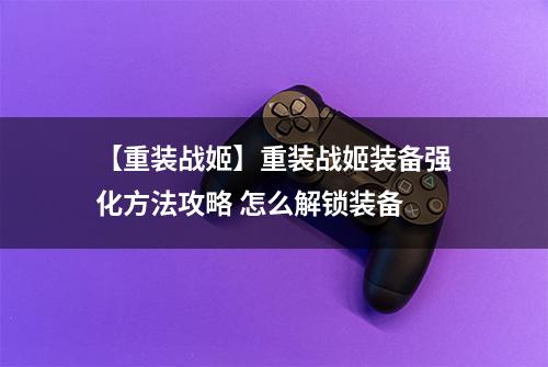 【重装战姬】重装战姬装备强化方法攻略 怎么解锁装备