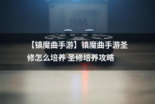 【镇魔曲手游】镇魔曲手游圣修怎么培养 圣修培养攻略