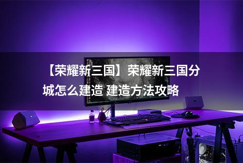 【荣耀新三国】荣耀新三国分城怎么建造 建造方法攻略
