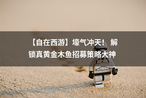 【自在西游】壕气冲天！ 解锁真黄金木鱼招募策略大神