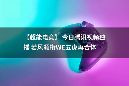 【超能电竞】 今日腾讯视频独播 若风领衔WE五虎再合体