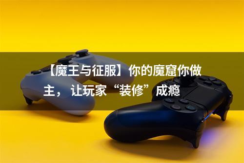 【魔王与征服】你的魔窟你做主， 让玩家“装修”成瘾