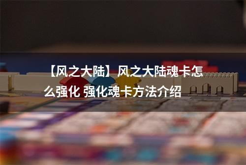 【风之大陆】风之大陆魂卡怎么强化 强化魂卡方法介绍