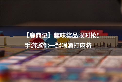 【鹿鼎记】趣味奖品限时抢！ 手游邀你一起喝酒打麻将