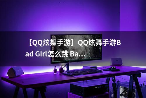 【QQ炫舞手游】QQ炫舞手游Bad Girl怎么跳 Bad Girl跳法介绍攻略