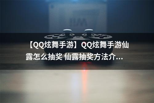【QQ炫舞手游】QQ炫舞手游仙露怎么抽奖 仙露抽奖方法介绍