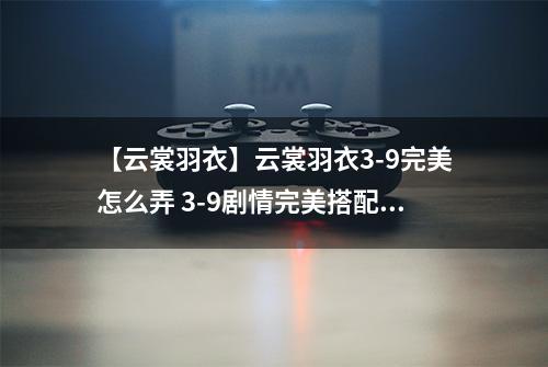 【云裳羽衣】云裳羽衣3-9完美怎么弄 3-9剧情完美搭配详解