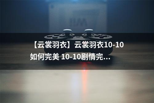 【云裳羽衣】云裳羽衣10-10如何完美 10-10剧情完美搭配详解