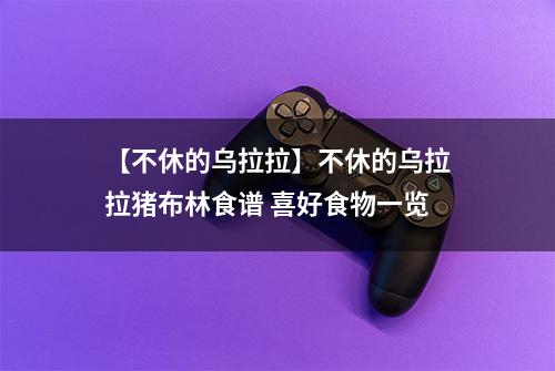 【不休的乌拉拉】不休的乌拉拉猪布林食谱 喜好食物一览