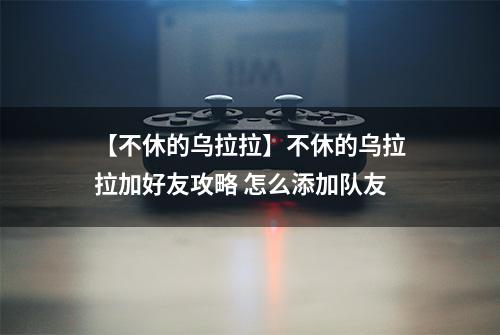 【不休的乌拉拉】不休的乌拉拉加好友攻略 怎么添加队友