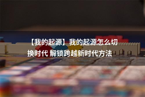 【我的起源】我的起源怎么切换时代 解锁跨越新时代方法