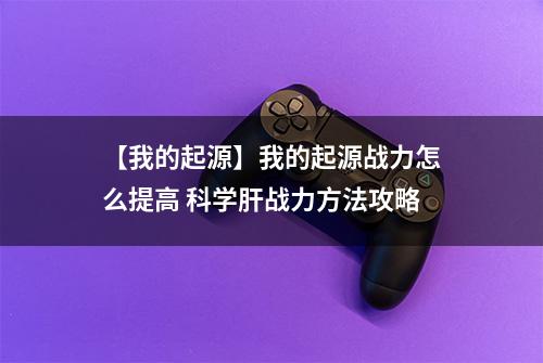 【我的起源】我的起源战力怎么提高 科学肝战力方法攻略
