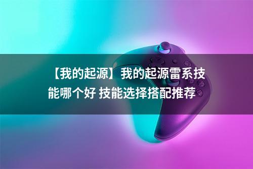 【我的起源】我的起源雷系技能哪个好 技能选择搭配推荐