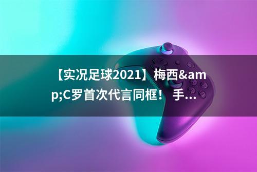 【实况足球2021】梅西&C罗首次代言同框！ 手游公测爆料