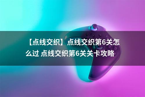 【点线交织】点线交织第6关怎么过 点线交织第6关关卡攻略