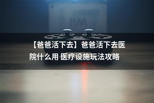 【爸爸活下去】爸爸活下去医院什么用 医疗设施玩法攻略