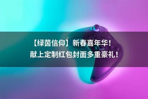 【绿茵信仰】新春嘉年华！ 献上定制红包封面多重豪礼！