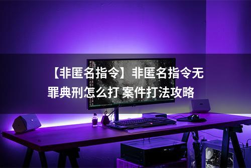 【非匿名指令】非匿名指令无罪典刑怎么打 案件打法攻略