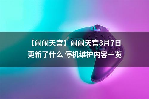 【闹闹天宫】闹闹天宫3月7日更新了什么 停机维护内容一览