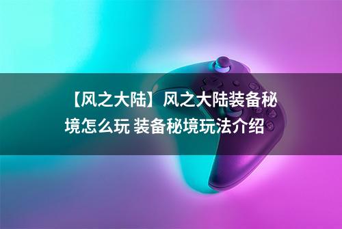 【风之大陆】风之大陆装备秘境怎么玩 装备秘境玩法介绍