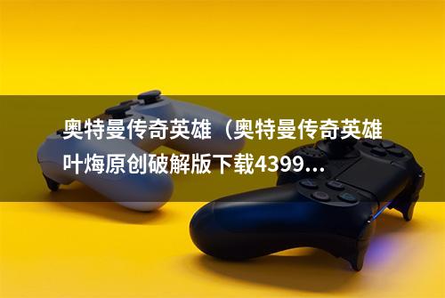 奥特曼传奇英雄（奥特曼传奇英雄叶烸原创破解版下载4399）