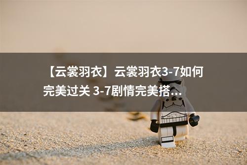 【云裳羽衣】云裳羽衣3-7如何完美过关 3-7剧情完美搭配详解