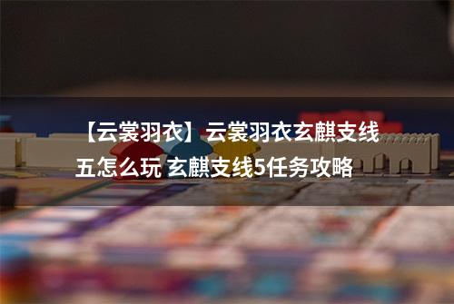【云裳羽衣】云裳羽衣玄麒支线五怎么玩 玄麒支线5任务攻略