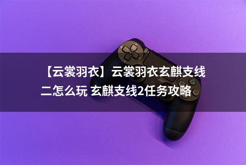 【云裳羽衣】云裳羽衣玄麒支线二怎么玩 玄麒支线2任务攻略