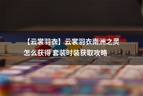 【云裳羽衣】云裳羽衣南洲之灵怎么获得 套装时装获取攻略