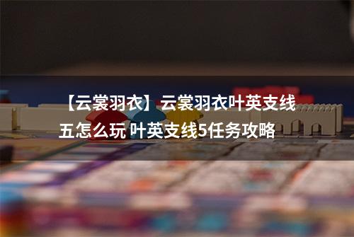 【云裳羽衣】云裳羽衣叶英支线五怎么玩 叶英支线5任务攻略