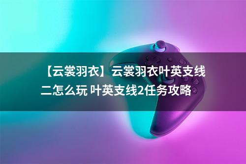 【云裳羽衣】云裳羽衣叶英支线二怎么玩 叶英支线2任务攻略