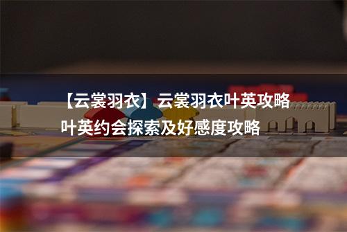 【云裳羽衣】云裳羽衣叶英攻略 叶英约会探索及好感度攻略
